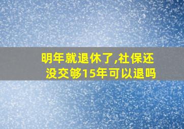 明年就退休了,社保还没交够15年可以退吗