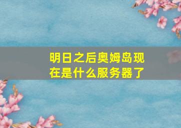 明日之后奥姆岛现在是什么服务器了