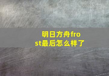 明日方舟frost最后怎么样了