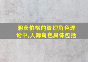 明茨伯格的管理角色理论中,人际角色具体包括