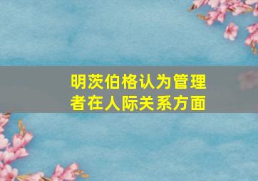 明茨伯格认为管理者在人际关系方面