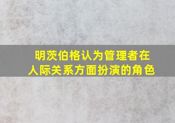 明茨伯格认为管理者在人际关系方面扮演的角色