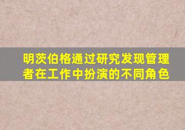 明茨伯格通过研究发现管理者在工作中扮演的不同角色