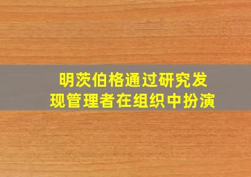 明茨伯格通过研究发现管理者在组织中扮演