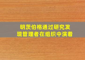 明茨伯格通过研究发现管理者在组织中演着