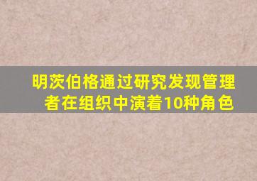 明茨伯格通过研究发现管理者在组织中演着10种角色