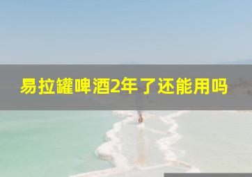 易拉罐啤酒2年了还能用吗