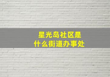 星光岛社区是什么街道办事处