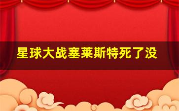 星球大战塞莱斯特死了没