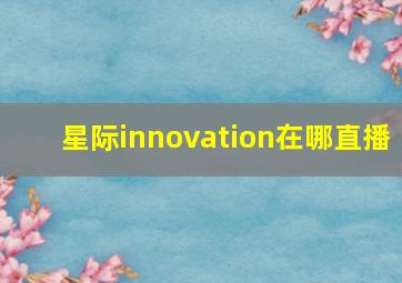 星际innovation在哪直播