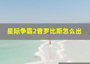 星际争霸2普罗比斯怎么出