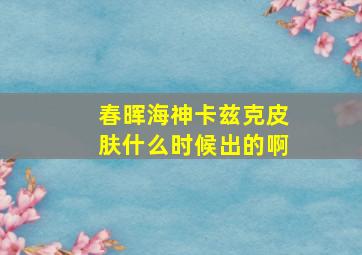 春晖海神卡兹克皮肤什么时候出的啊