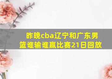 昨晚cba辽宁和广东男篮谁输谁赢比赛21日回放