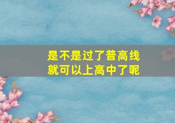 是不是过了普高线就可以上高中了呢