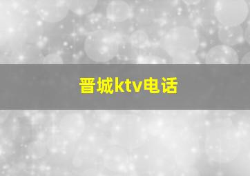 晋城ktv电话