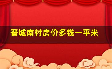 晋城南村房价多钱一平米