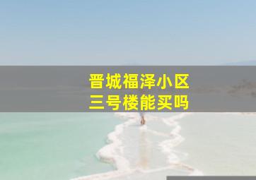 晋城福泽小区三号楼能买吗