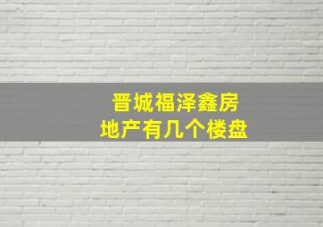 晋城福泽鑫房地产有几个楼盘