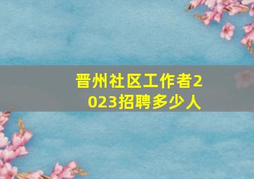 晋州社区工作者2023招聘多少人