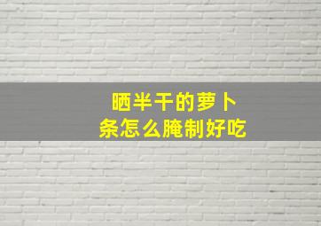 晒半干的萝卜条怎么腌制好吃