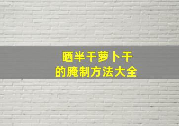 晒半干萝卜干的腌制方法大全