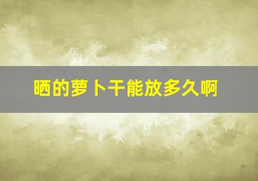 晒的萝卜干能放多久啊