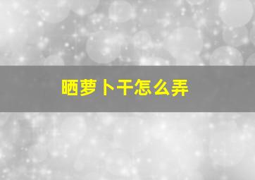 晒萝卜干怎么弄