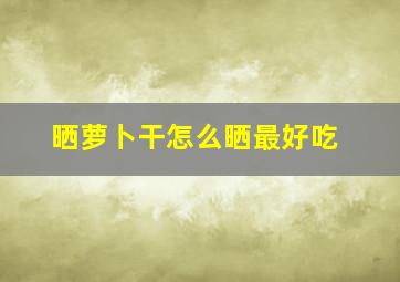 晒萝卜干怎么晒最好吃