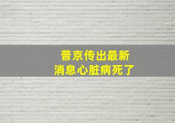 普京传出最新消息心脏病死了