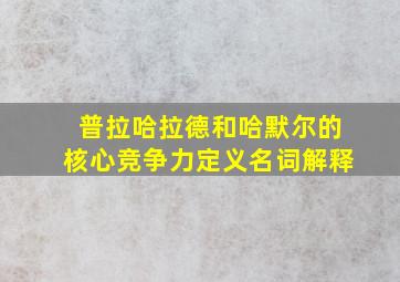 普拉哈拉德和哈默尔的核心竞争力定义名词解释