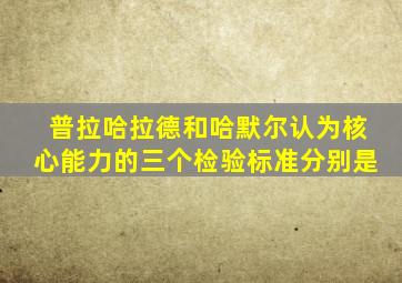 普拉哈拉德和哈默尔认为核心能力的三个检验标准分别是