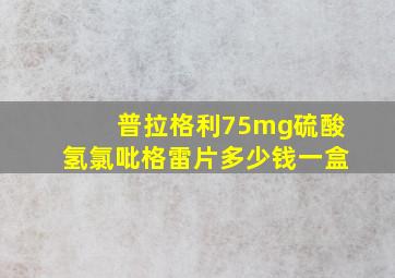 普拉格利75mg硫酸氢氯吡格雷片多少钱一盒