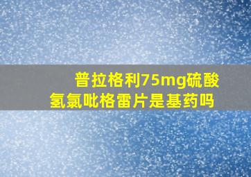 普拉格利75mg硫酸氢氯吡格雷片是基药吗