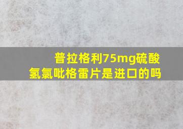 普拉格利75mg硫酸氢氯吡格雷片是进口的吗