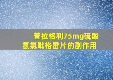 普拉格利75mg硫酸氢氯吡格雷片的副作用