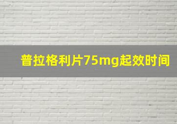 普拉格利片75mg起效时间