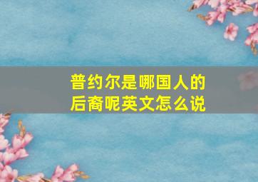 普约尔是哪国人的后裔呢英文怎么说