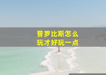 普罗比斯怎么玩才好玩一点