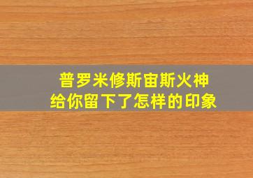 普罗米修斯宙斯火神给你留下了怎样的印象