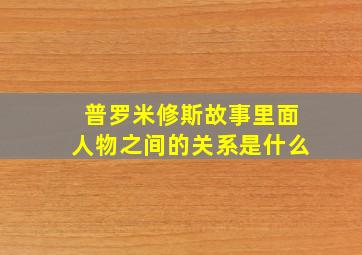 普罗米修斯故事里面人物之间的关系是什么