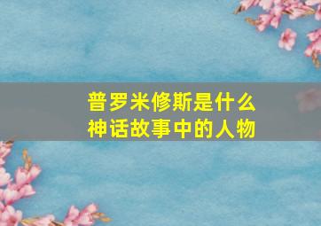 普罗米修斯是什么神话故事中的人物