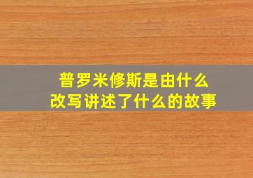 普罗米修斯是由什么改写讲述了什么的故事