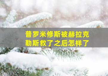 普罗米修斯被赫拉克勒斯救了之后怎样了