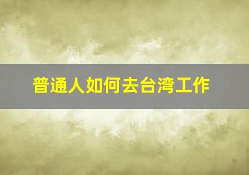 普通人如何去台湾工作