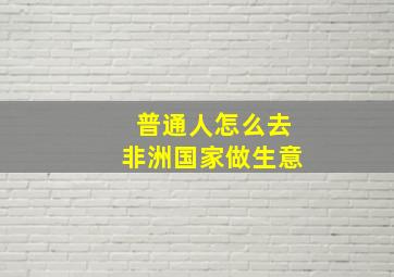 普通人怎么去非洲国家做生意