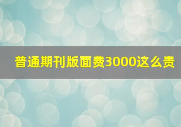 普通期刊版面费3000这么贵