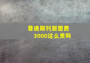 普通期刊版面费3000这么贵吗