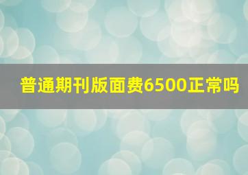 普通期刊版面费6500正常吗