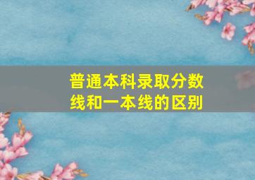 普通本科录取分数线和一本线的区别