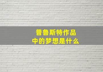 普鲁斯特作品中的梦想是什么